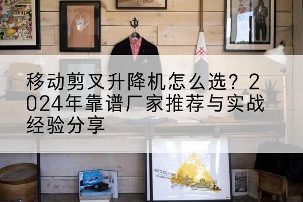 来安升降平台厂家推荐-移动剪叉升降机怎么选？2024年靠谱厂家推荐与实战经验分享