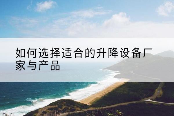 来安电动升降平台厂家-如何选择适合的升降设备厂家与产品