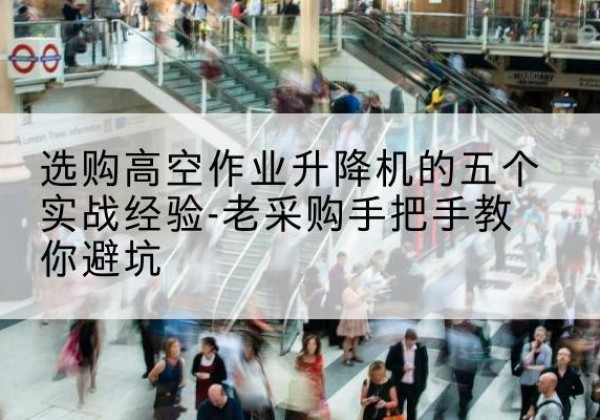 来安高空作业升降机厂家-选购高空作业升降机的五个实战经验-老采购手把手教你避坑