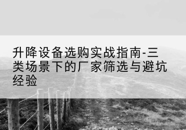 来安移动式升降机厂家推荐-升降设备选购实战指南-三类场景下的厂家筛选与避坑经验