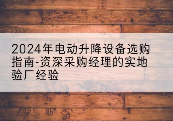 来安电动剪叉升降平台厂家-2024年电动升降设备选购指南-资深采购经理的实地验厂经验