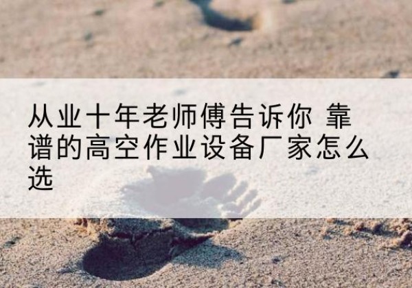 来安高空作业升降机厂家推荐-从业十年老师傅告诉你 靠谱的高空作业设备厂家怎么选