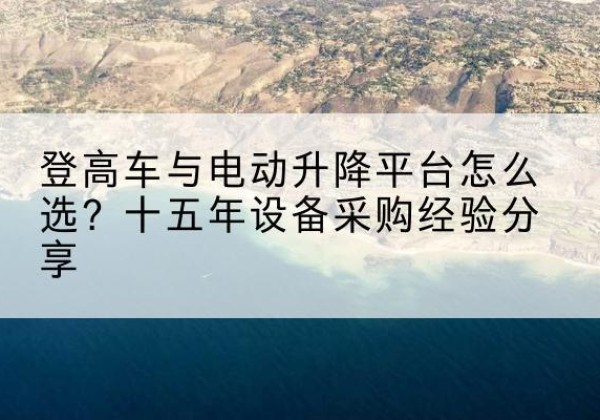 来安登高车厂家厂家-登高车与电动升降平台怎么选？十五年设备采购经验分享