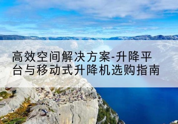 来安升降平台厂家-*空间解决方案-升降平台与移动式升降机选购指南