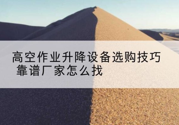 来安电动升降平台厂家推荐-高空作业升降设备选购技巧 靠谱厂家怎么找
