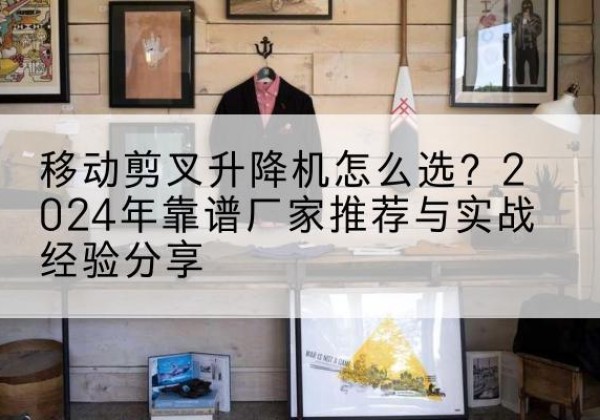 来安升降平台厂家推荐-移动剪叉升降机怎么选？2024年靠谱厂家推荐与实战经验分享