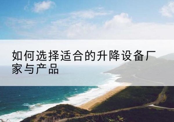 来安电动升降平台厂家-如何选择适合的升降设备厂家与产品